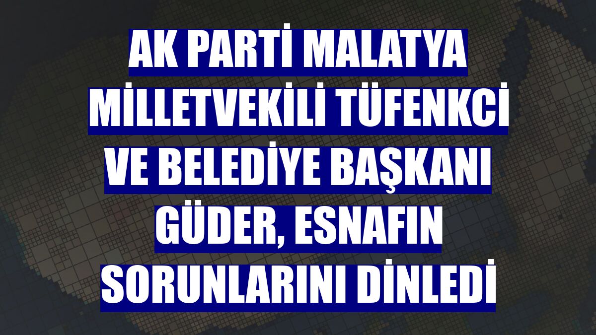AK Parti Malatya Milletvekili Tüfenkci ve Belediye Başkanı Güder, esnafın sorunlarını dinledi