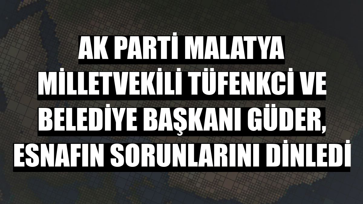 AK Parti Malatya Milletvekili Tüfenkci ve Belediye Başkanı Güder, esnafın sorunlarını dinledi