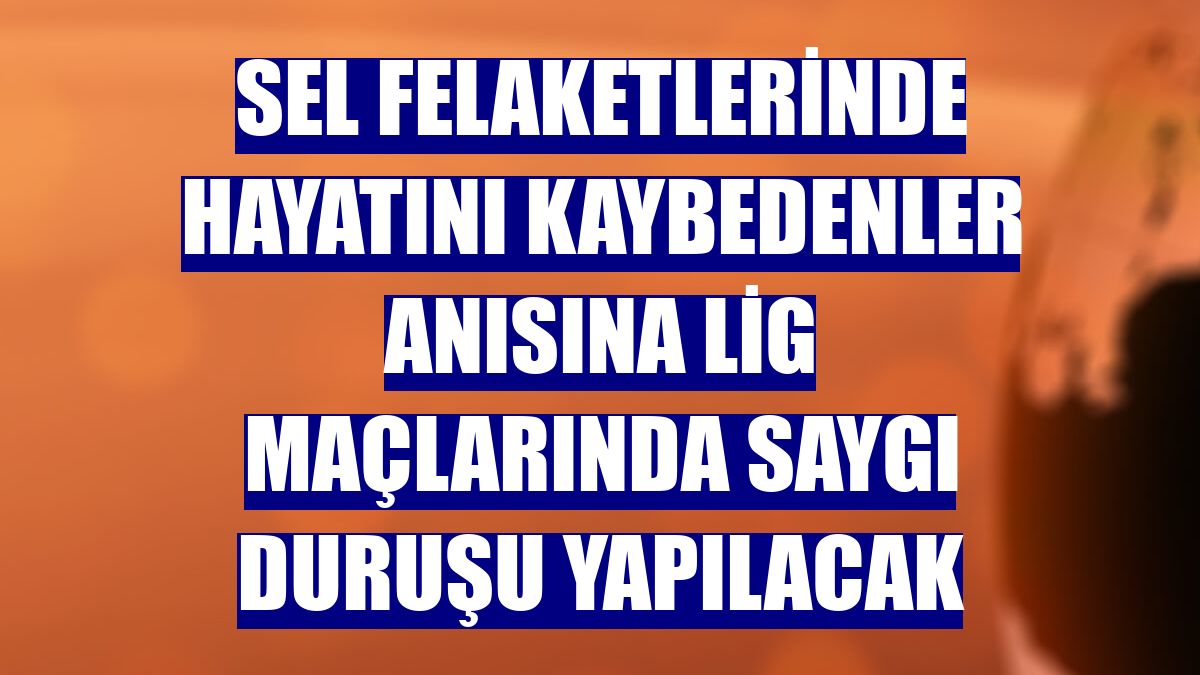 Sel felaketlerinde hayatını kaybedenler anısına lig maçlarında saygı duruşu yapılacak