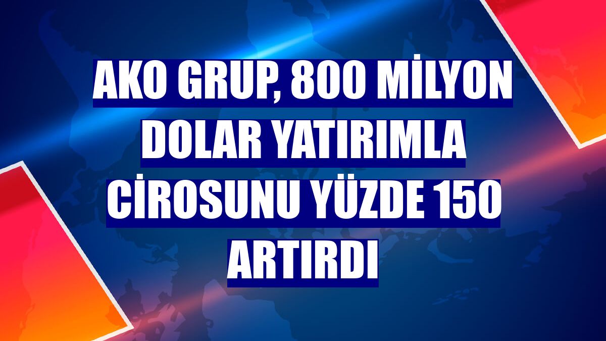 AKO Grup, 800 milyon dolar yatırımla cirosunu yüzde 150 artırdı