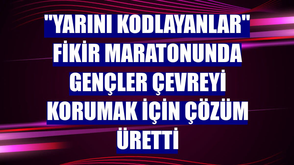 "Yarını Kodlayanlar" fikir maratonunda gençler çevreyi korumak için çözüm üretti