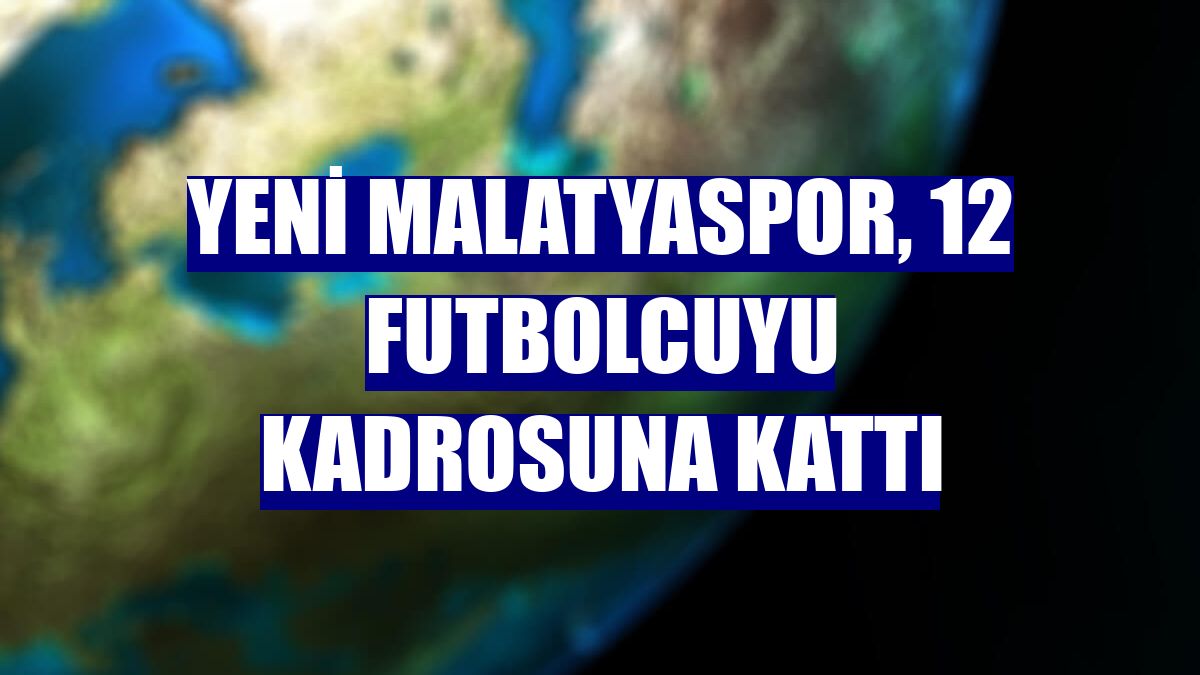Yeni Malatyaspor, 12 futbolcuyu kadrosuna kattı