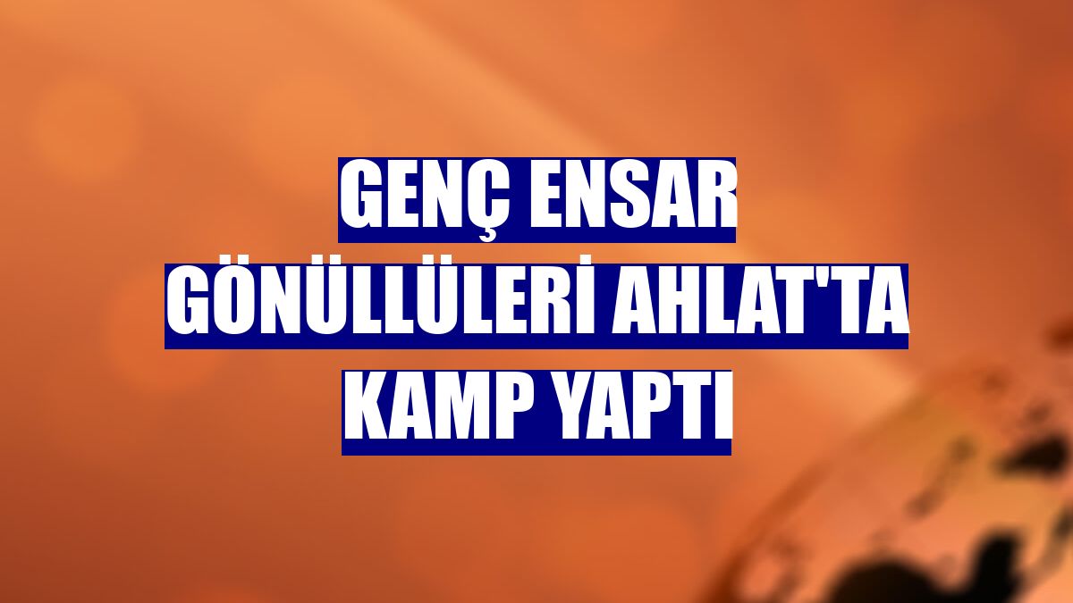 Genç Ensar gönüllüleri Ahlat'ta kamp yaptı