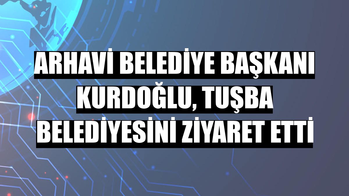 Arhavi Belediye Başkanı Kurdoğlu, Tuşba Belediyesini ziyaret etti