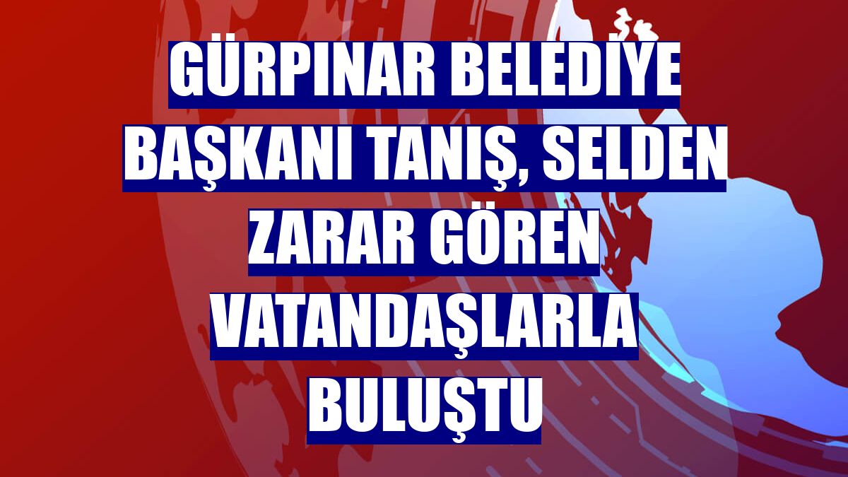 Gürpınar Belediye Başkanı Tanış, selden zarar gören vatandaşlarla buluştu