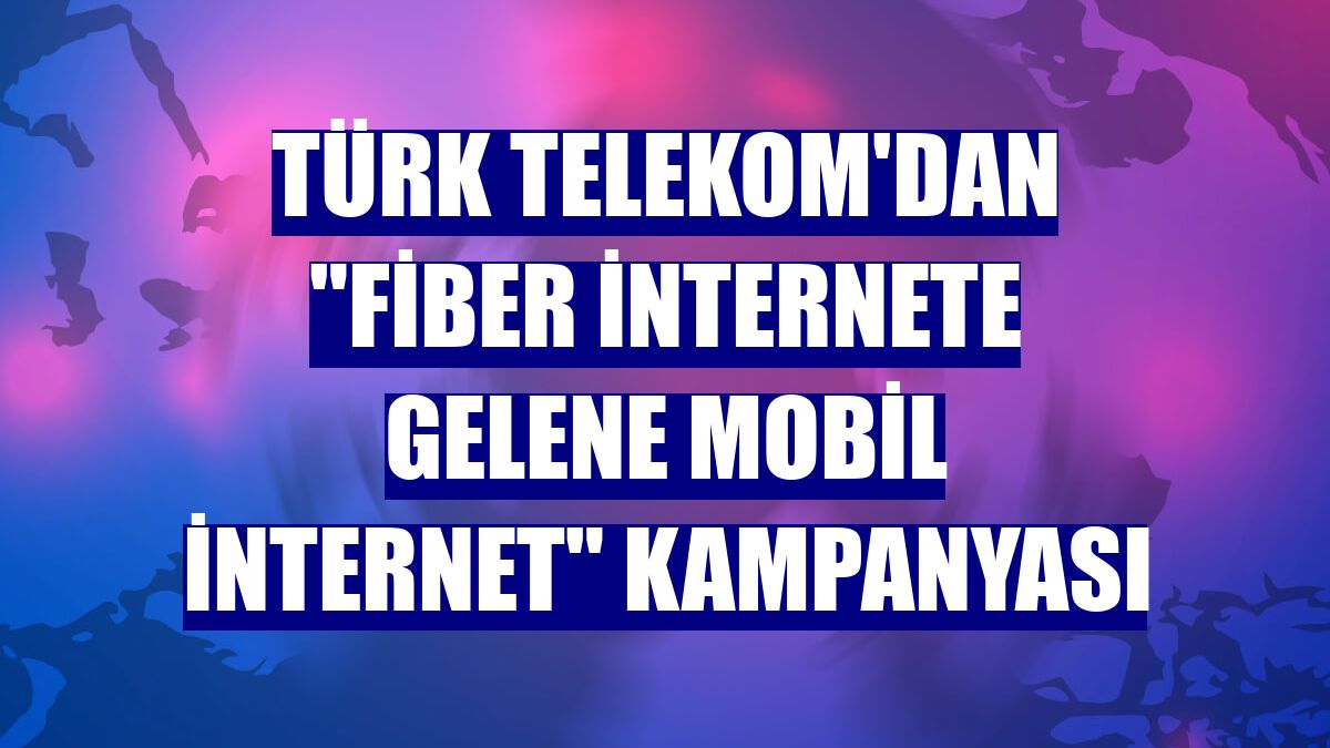 Türk Telekom'dan "fiber internete gelene mobil internet" kampanyası