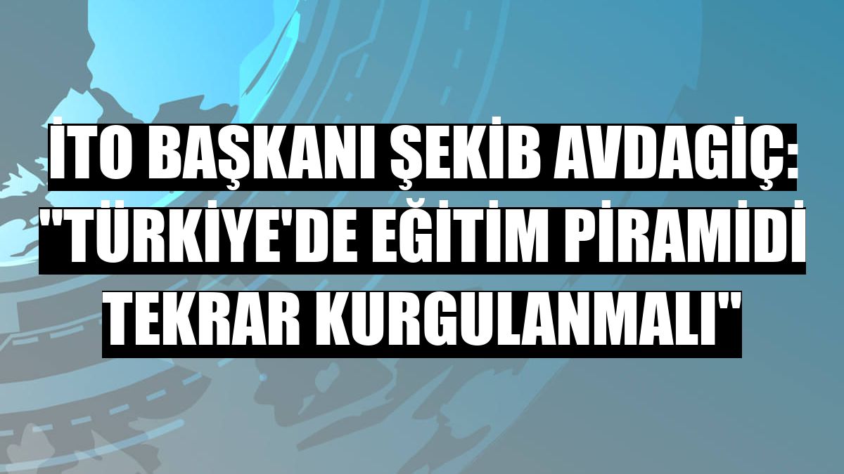 İTO Başkanı Şekib Avdagiç: 'Türkiye'de eğitim piramidi tekrar kurgulanmalı'