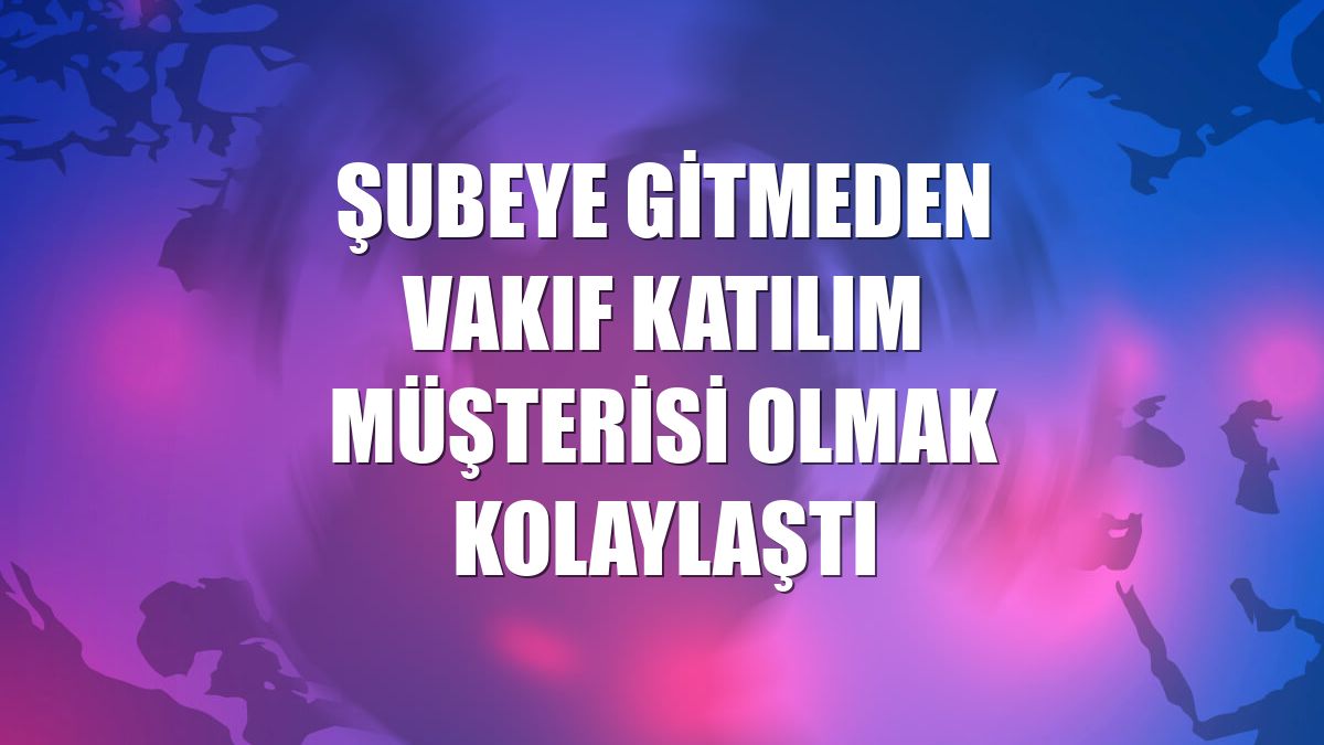 Şubeye gitmeden Vakıf Katılım müşterisi olmak kolaylaştı