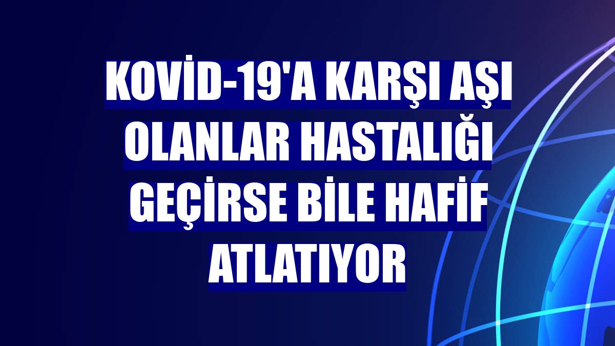 Kovid-19'a karşı aşı olanlar hastalığı geçirse bile hafif atlatıyor