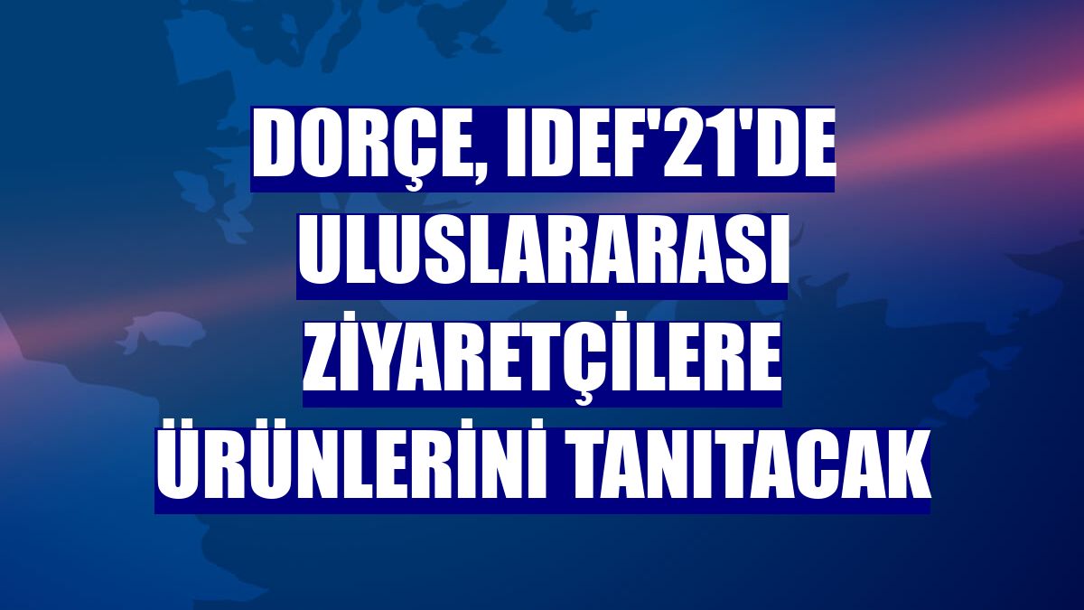 Dorçe, IDEF'21'de uluslararası ziyaretçilere ürünlerini tanıtacak