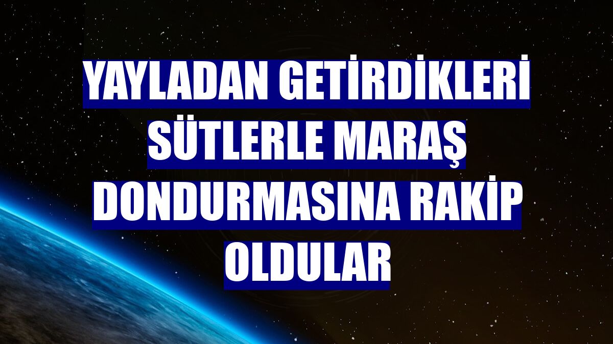 Yayladan getirdikleri sütlerle Maraş dondurmasına rakip oldular