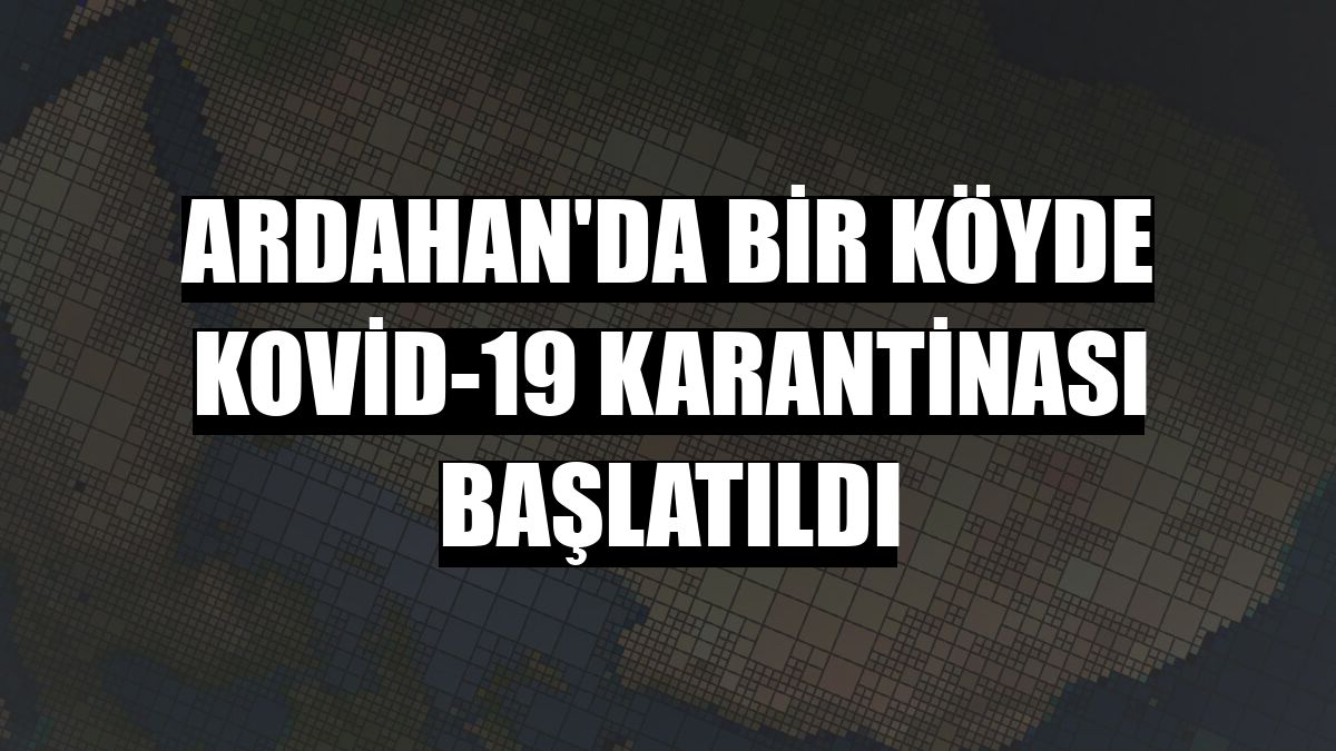 Ardahan'da bir köyde Kovid-19 karantinası başlatıldı