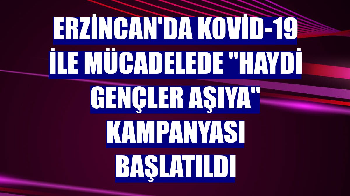 Erzincan'da Kovid-19 ile mücadelede "Haydi Gençler Aşıya" kampanyası başlatıldı