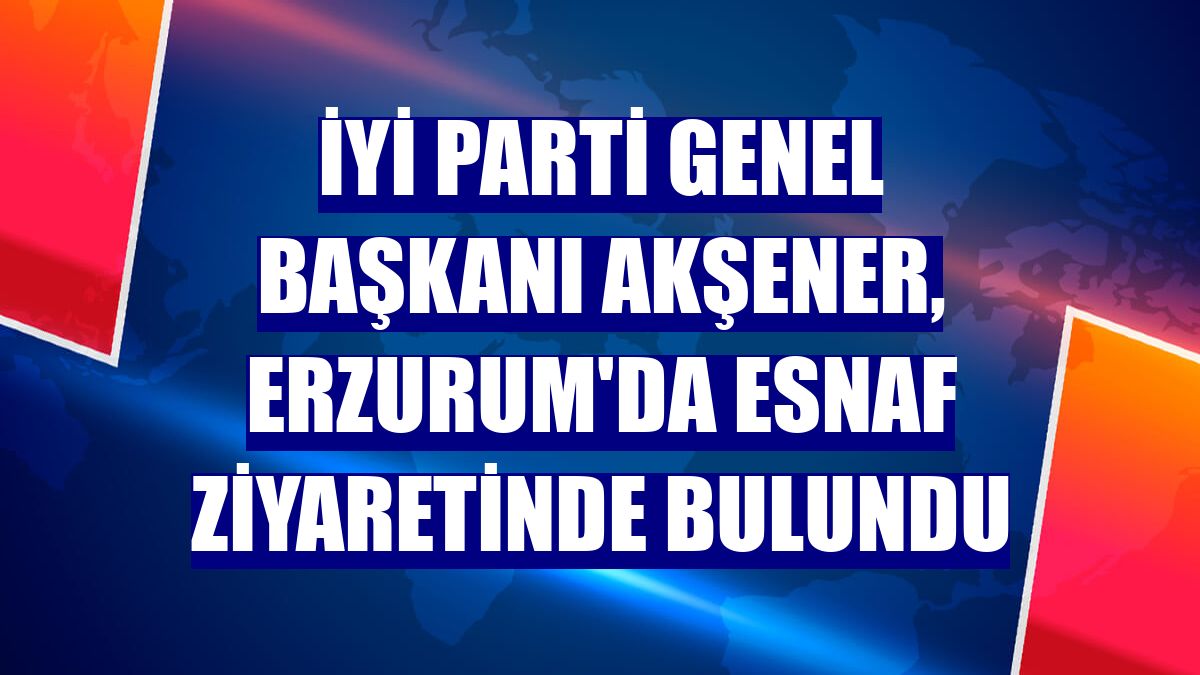 İYİ Parti Genel Başkanı Akşener, Erzurum'da esnaf ziyaretinde bulundu