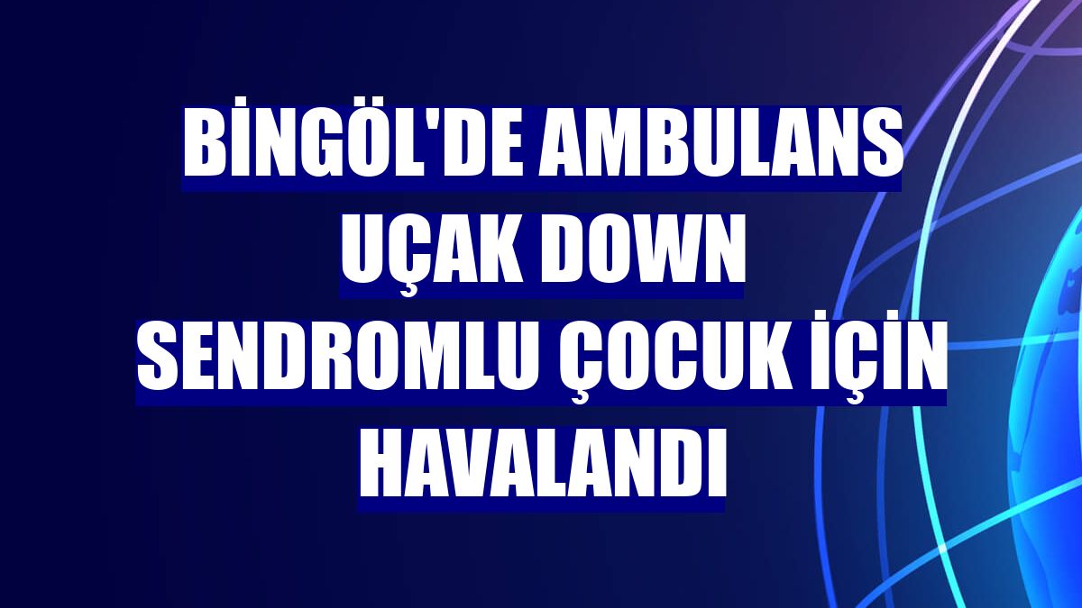 Bingöl'de ambulans uçak down sendromlu çocuk için havalandı