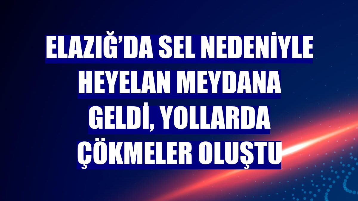 Elazığ’da sel nedeniyle heyelan meydana geldi, yollarda çökmeler oluştu