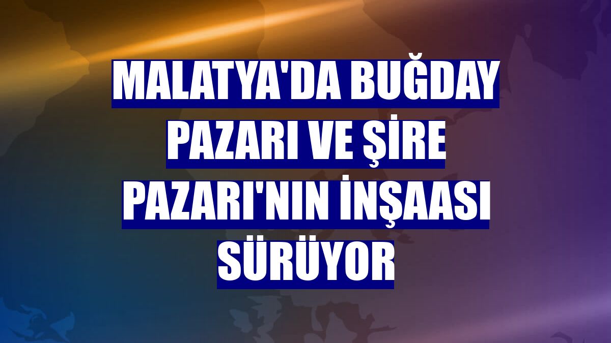 Malatya'da Buğday Pazarı ve Şire Pazarı'nın inşaası sürüyor