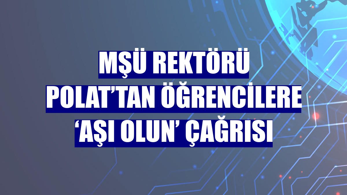 MŞÜ Rektörü Polat’tan öğrencilere ‘aşı olun’ çağrısı
