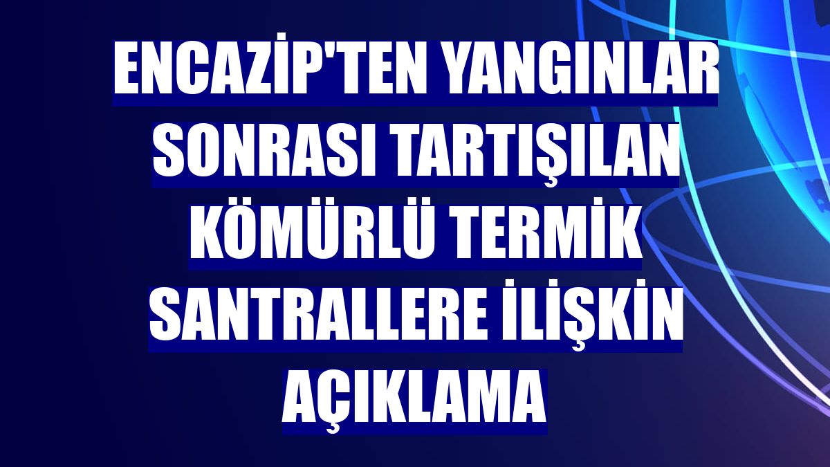 Encazip'ten yangınlar sonrası tartışılan kömürlü termik santrallere ilişkin açıklama