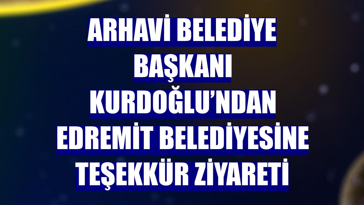 Arhavi Belediye Başkanı Kurdoğlu’ndan Edremit Belediyesine teşekkür ziyareti