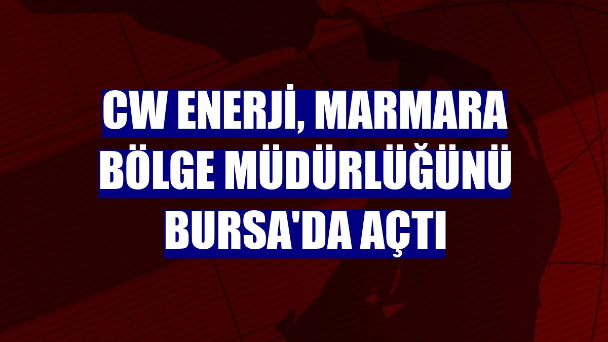 CW Enerji, Marmara Bölge Müdürlüğünü Bursa'da açtı