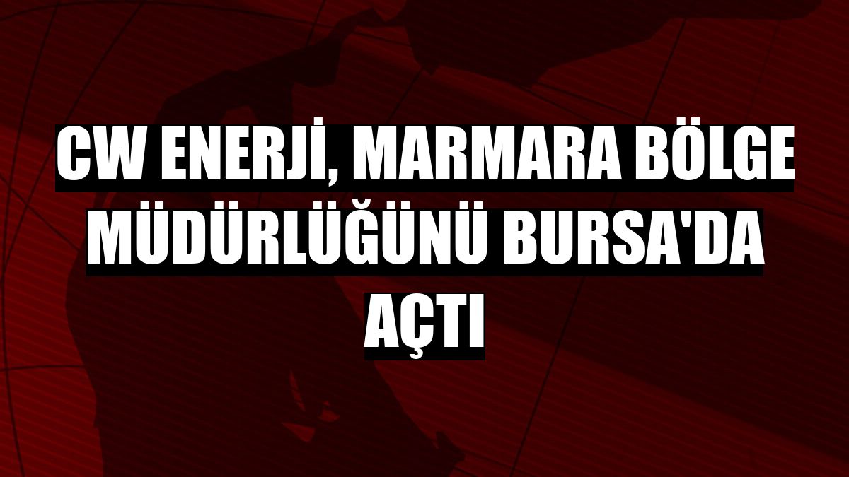 CW Enerji, Marmara Bölge Müdürlüğünü Bursa'da açtı
