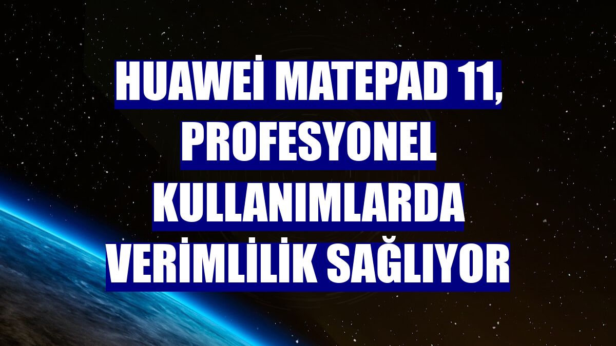 Huawei MatePad 11, profesyonel kullanımlarda verimlilik sağlıyor