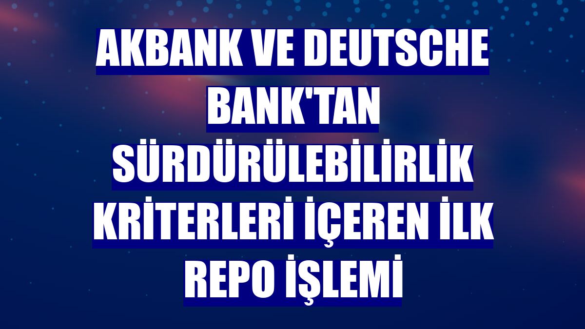 Akbank ve Deutsche Bank'tan sürdürülebilirlik kriterleri içeren ilk repo işlemi