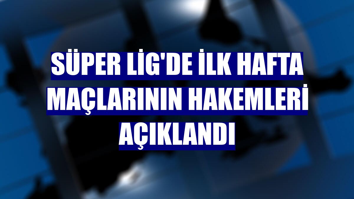 Süper Lig'de ilk hafta maçlarının hakemleri açıklandı