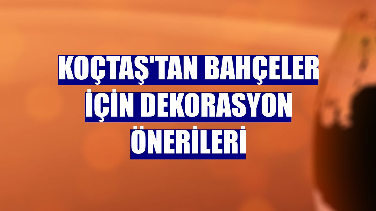 Koçtaş'tan bahçeler için dekorasyon önerileri