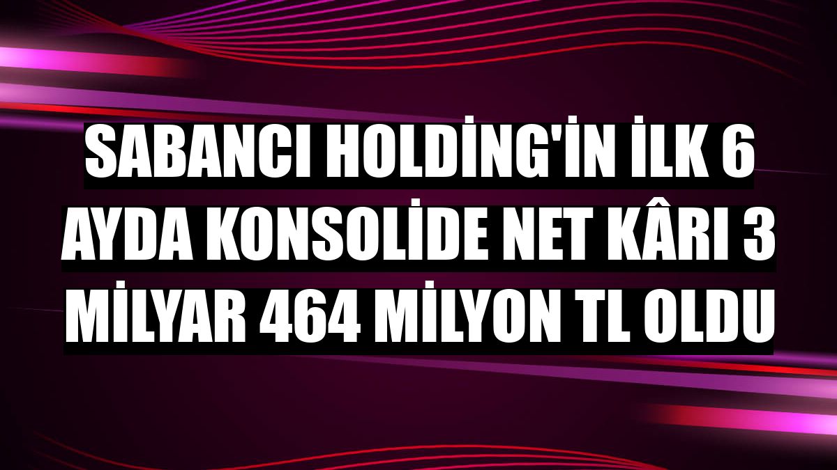 Sabancı Holding'in ilk 6 ayda konsolide net kârı 3 milyar 464 milyon TL oldu