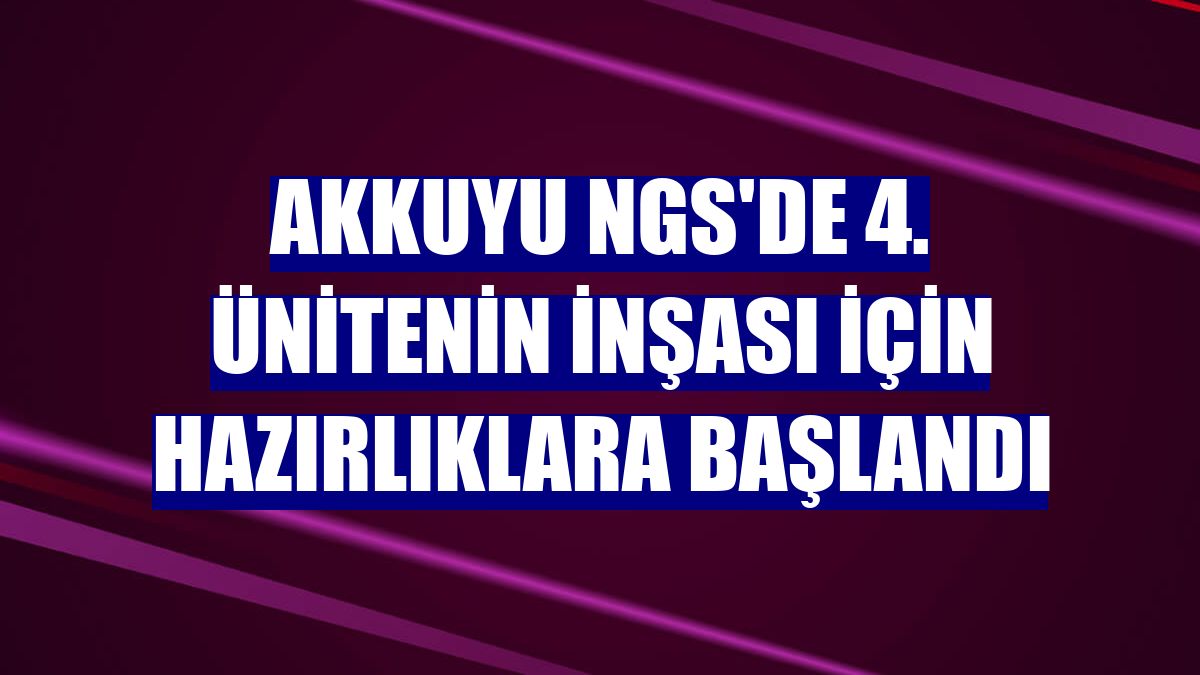 Akkuyu NGS'de 4. ünitenin inşası için hazırlıklara başlandı