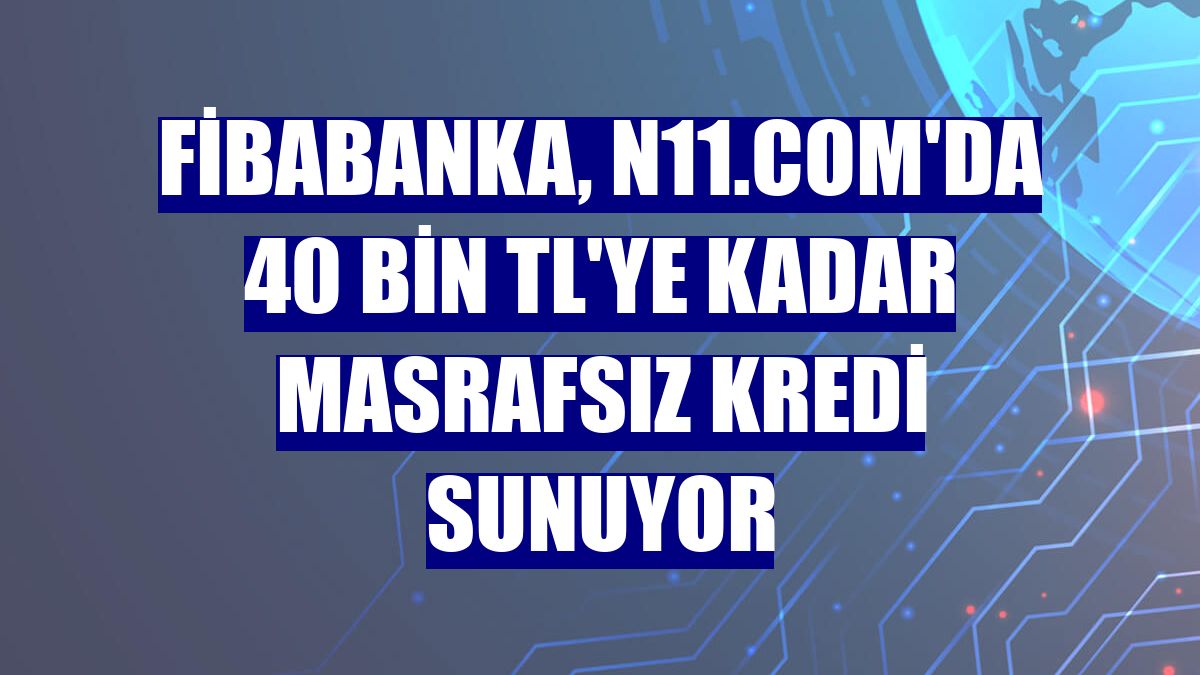 Fibabanka, n11.com'da 40 bin TL'ye kadar masrafsız kredi sunuyor
