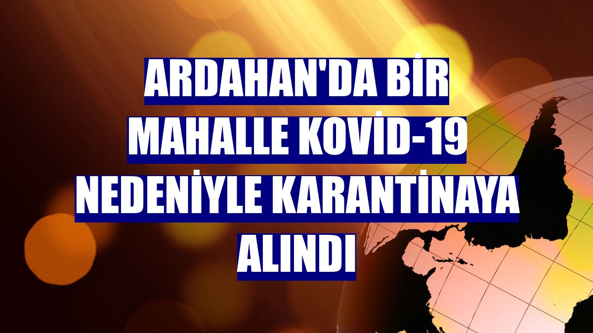 Ardahan'da bir mahalle Kovid-19 nedeniyle karantinaya alındı
