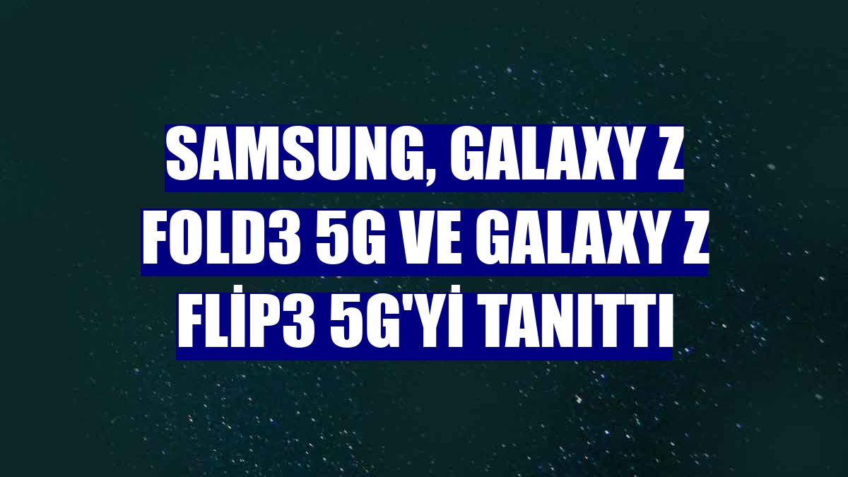 Samsung, Galaxy Z Fold3 5G ve Galaxy Z Flip3 5G'yi tanıttı