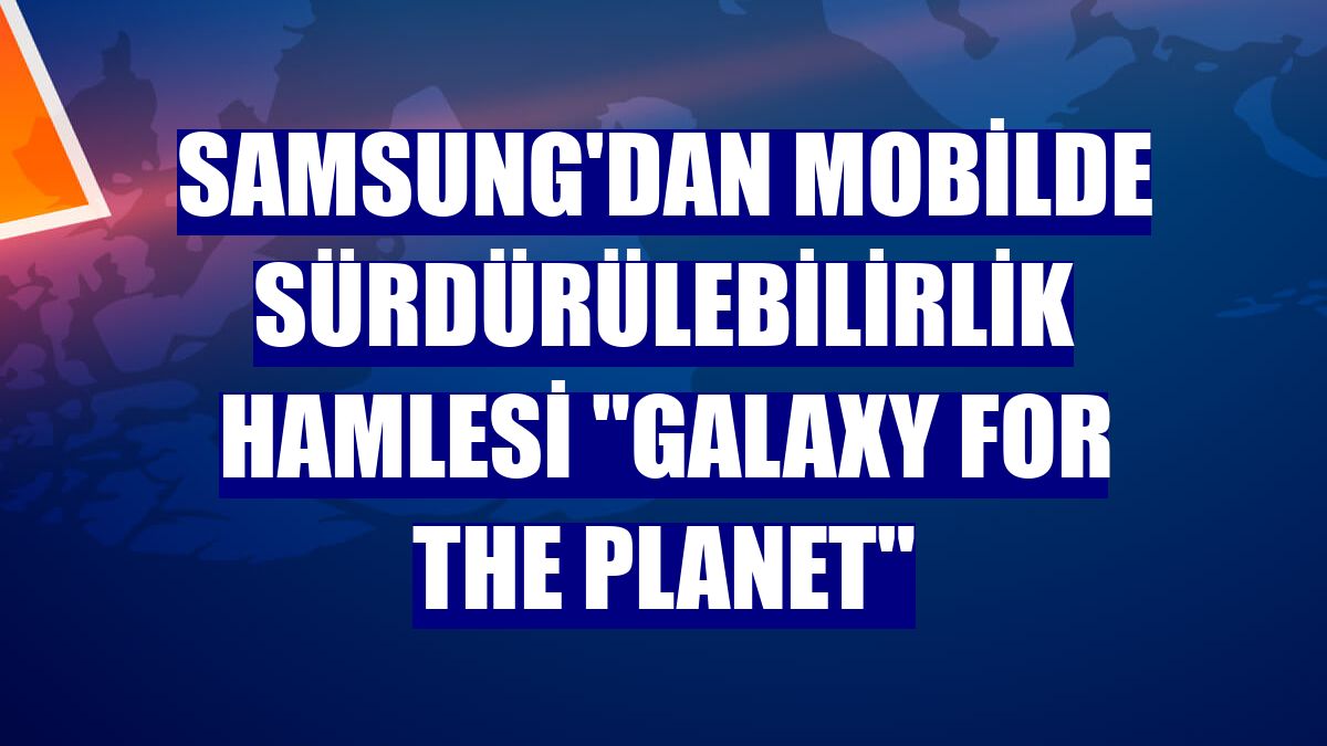 Samsung'dan mobilde sürdürülebilirlik hamlesi "Galaxy for the Planet"