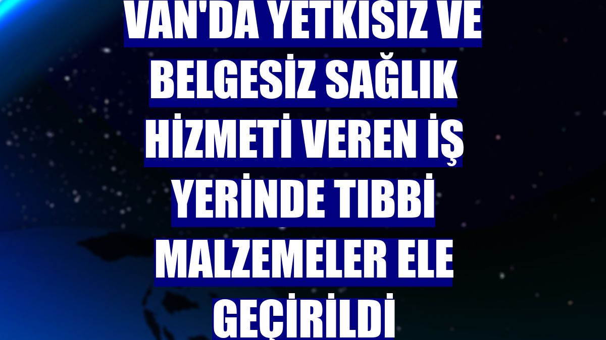Van'da yetkisiz ve belgesiz sağlık hizmeti veren iş yerinde tıbbi malzemeler ele geçirildi