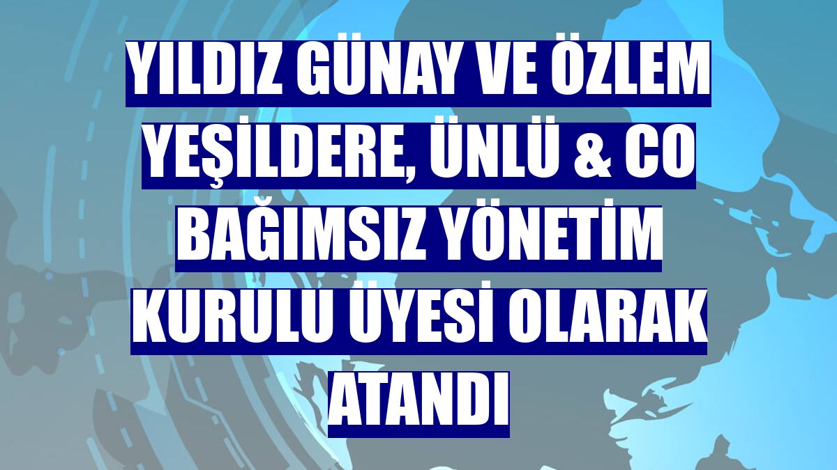 Yıldız Günay ve Özlem Yeşildere, ÜNLÜ & Co Bağımsız Yönetim Kurulu Üyesi olarak atandı