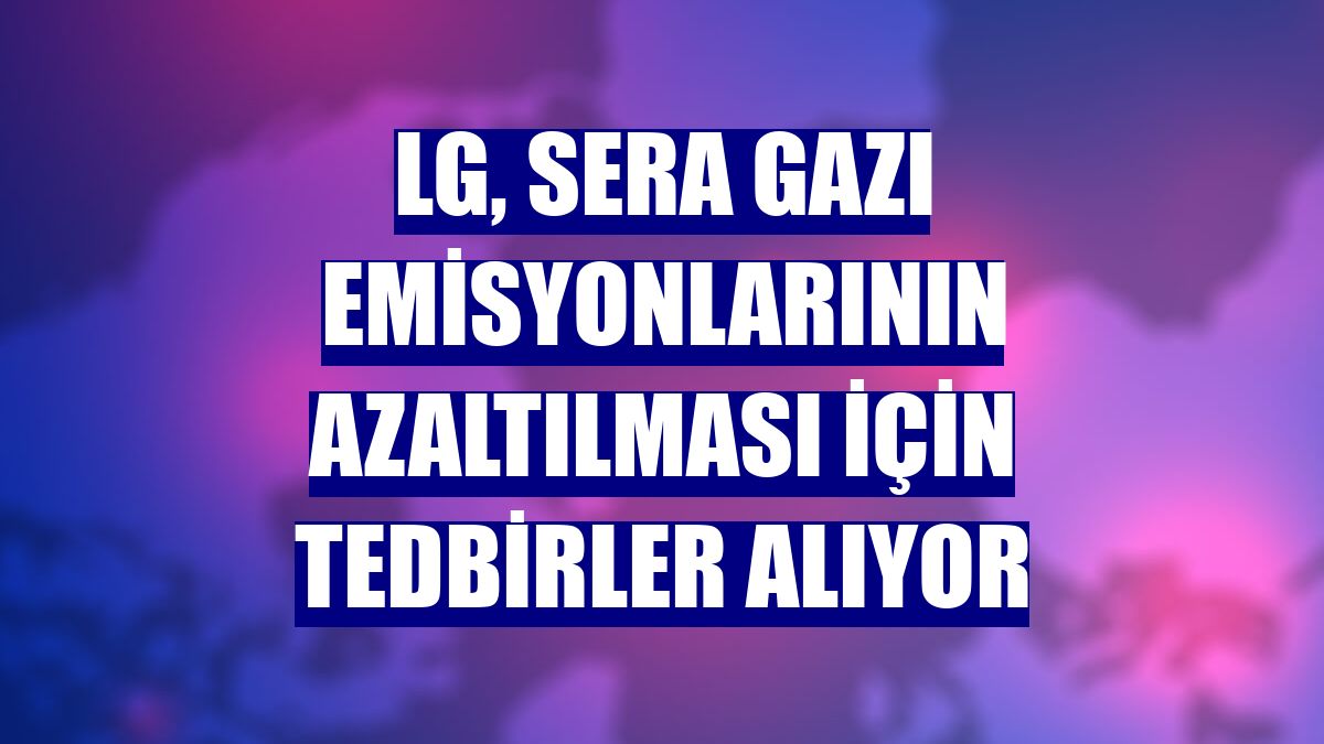 LG, sera gazı emisyonlarının azaltılması için tedbirler alıyor
