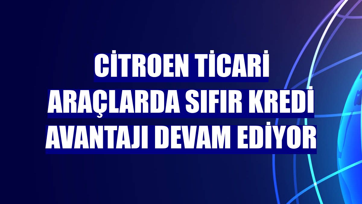 Citroen ticari araçlarda sıfır kredi avantajı devam ediyor