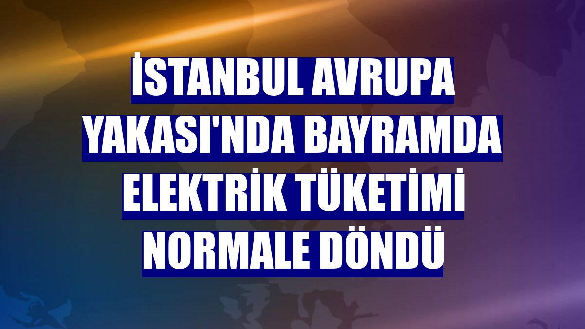 İstanbul Avrupa Yakası'nda bayramda elektrik tüketimi normale döndü
