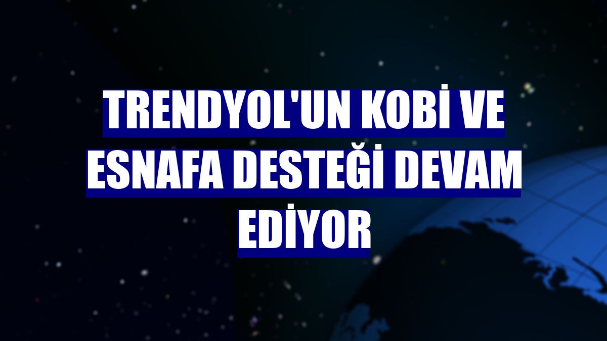 Trendyol'un KOBİ ve esnafa desteği devam ediyor