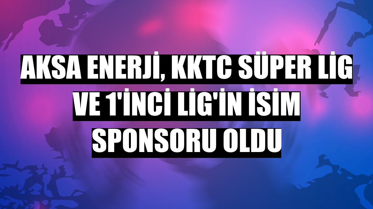 Aksa Enerji, KKTC Süper Lig ve 1'inci Lig'in isim sponsoru oldu