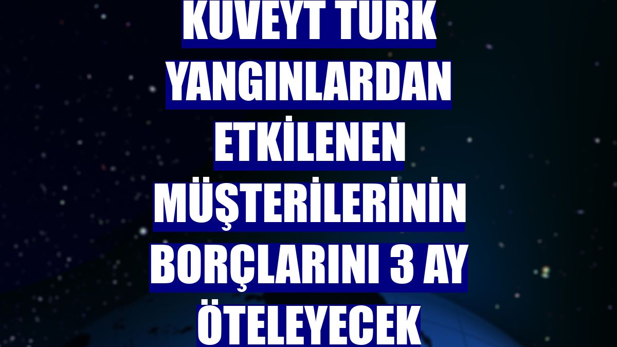 Kuveyt Türk yangınlardan etkilenen müşterilerinin borçlarını 3 ay öteleyecek