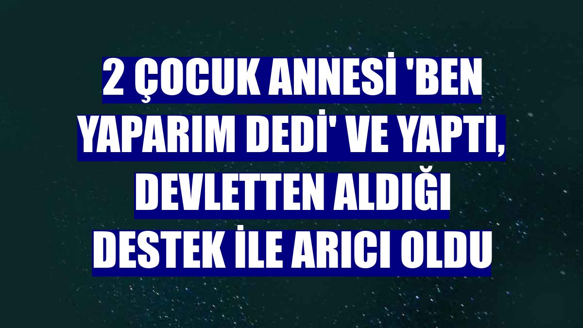 2 çocuk annesi 'Ben yaparım dedi' ve yaptı, devletten aldığı destek ile arıcı oldu
