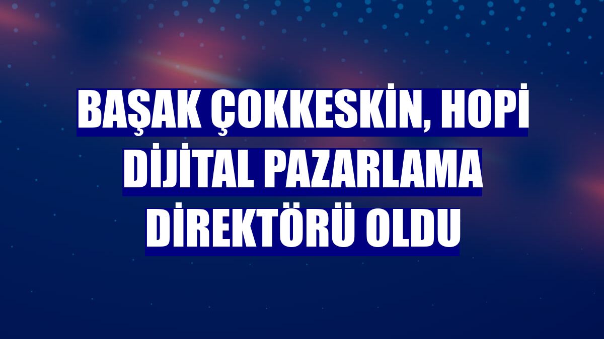 Başak Çokkeskin, Hopi Dijital Pazarlama Direktörü oldu