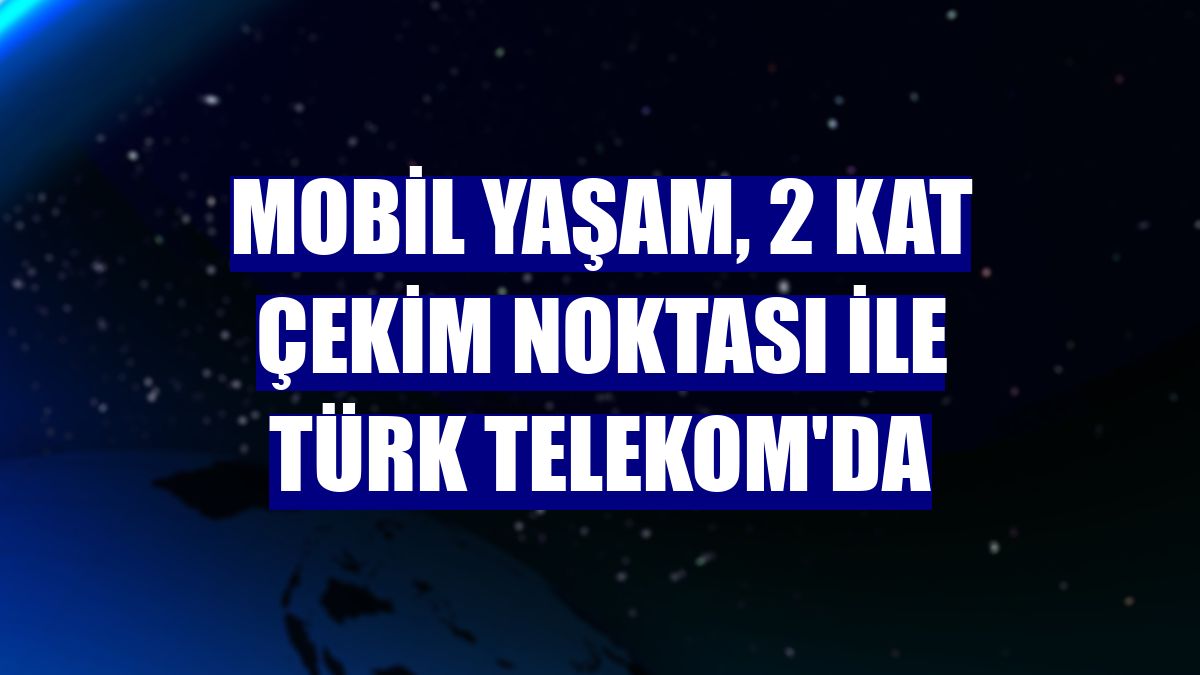 Mobil yaşam, 2 kat çekim noktası ile Türk Telekom'da