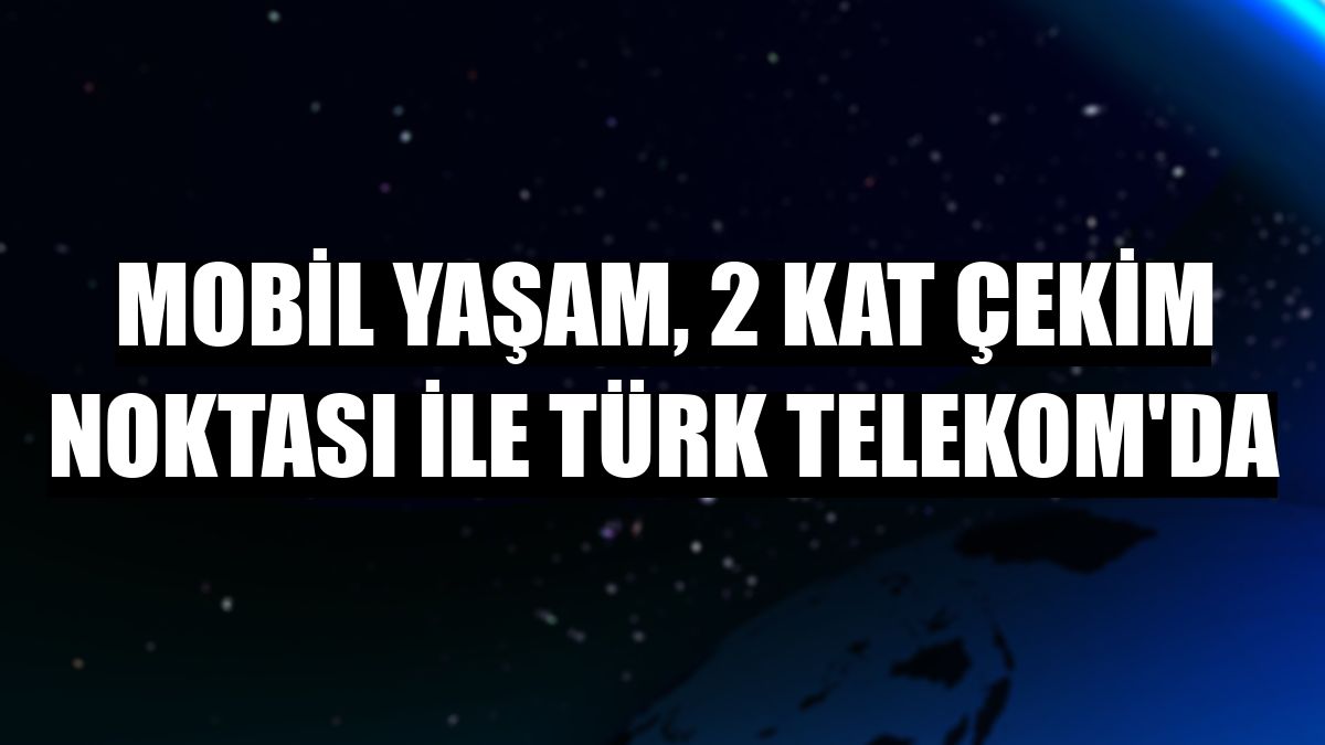 Mobil yaşam, 2 kat çekim noktası ile Türk Telekom'da