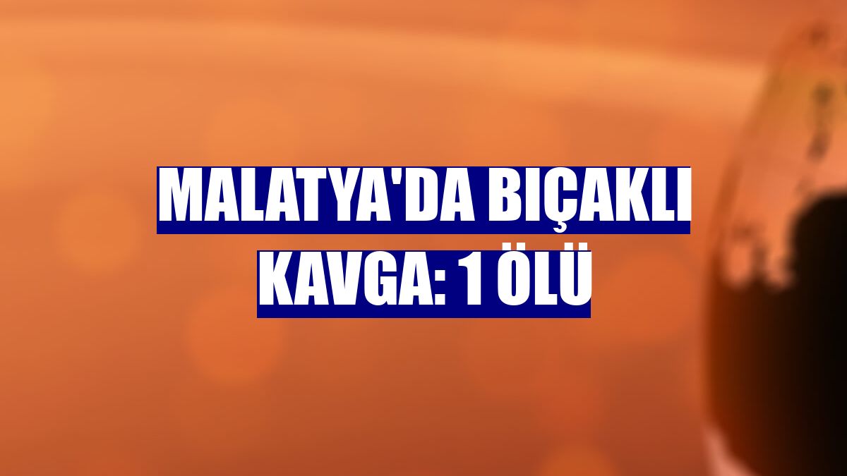 Malatya'da bıçaklı kavga: 1 ölü