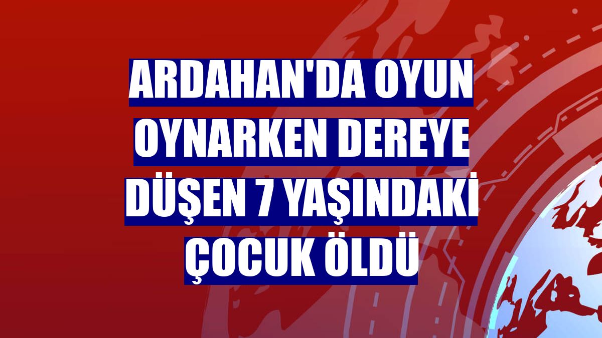 Ardahan'da oyun oynarken dereye düşen 7 yaşındaki çocuk öldü